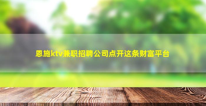 恩施ktv兼职招聘公司点开这条财富平台